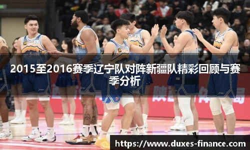2015至2016赛季辽宁队对阵新疆队精彩回顾与赛季分析